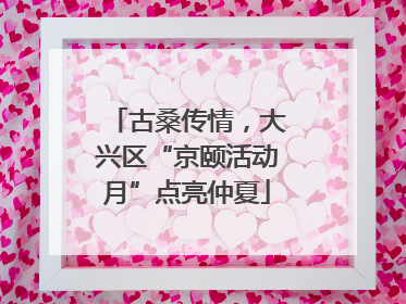 古桑传情，大兴区“京颐活动月”点亮仲夏