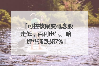 可控核聚变概念股走低，百利电气、哈焊华通跌超7%
