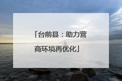 台前县：助力营商环境再优化