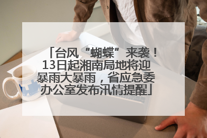 台风“蝴蝶”来袭！13日起湘南局地将迎暴雨大暴雨，省应急委办公室发布汛情提醒