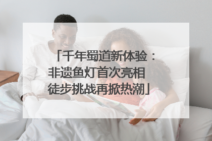 千年蜀道新体验：非遗鱼灯首次亮相 徒步挑战再掀热潮
