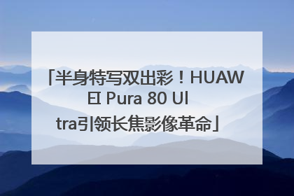 半身特写双出彩！HUAWEI Pura 80 Ultra引领长焦影像革命