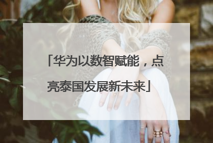 华为以数智赋能，点亮泰国发展新未来