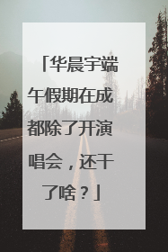华晨宇端午假期在成都除了开演唱会，还干了啥？
