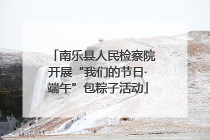 南乐县人民检察院开展“我们的节日·端午”包粽子活动