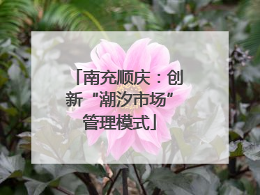 南充顺庆：创新“潮汐市场”管理模式