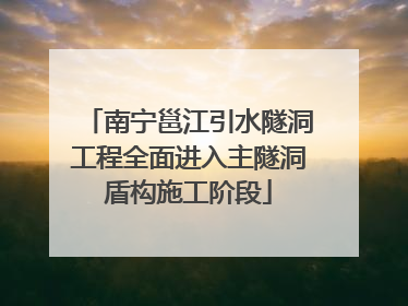 南宁邕江引水隧洞工程全面进入主隧洞盾构施工阶段