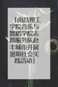 南昌理工学院音乐与舞蹈学院志愿服务队赴丰城市开展暑期社会实践活动