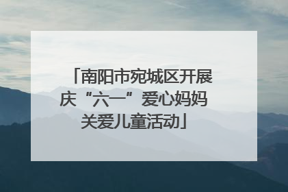 南阳市宛城区开展庆“六一”爱心妈妈关爱儿童活动