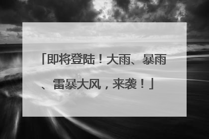 即将登陆！大雨、暴雨、雷暴大风，来袭！