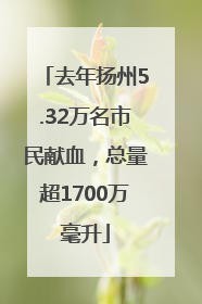 去年扬州5.32万名市民献血，总量超1700万毫升
