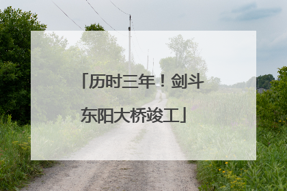 历时三年！剑斗东阳大桥竣工
