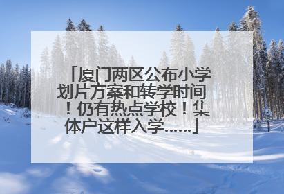 厦门两区公布小学划片方案和转学时间！仍有热点学校！集体户这样入学……