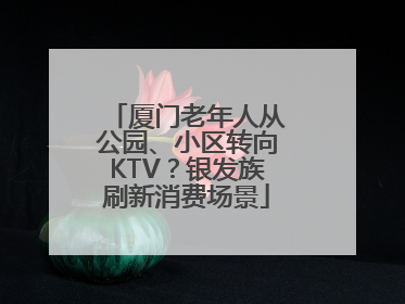 厦门老年人从公园、小区转向KTV？银发族刷新消费场景