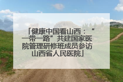 健康中国看山西：“一带一路”共建国家医院管理研修班成员参访山西省人民医院