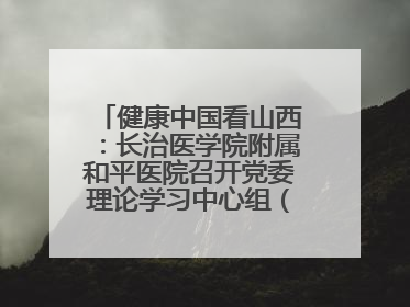 健康中国看山西：长治医学院附属和平医院召开党委理论学习中心组（扩大）学习会