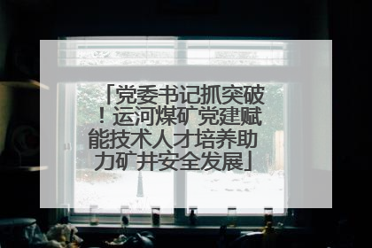 党委书记抓突破！运河煤矿党建赋能技术人才培养助力矿井安全发展