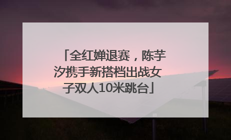 全红婵退赛，陈芋汐携手新搭档出战女子双人10米跳台