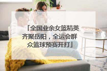 全国业余女篮精英齐聚岳阳，全运会群众篮球预赛开打