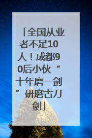 全国从业者不足10人！成都90后小伙“十年磨一剑”研磨古刀剑