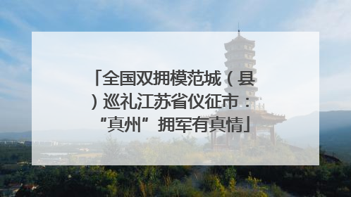 全国双拥模范城（县）巡礼江苏省仪征市：“真州”拥军有真情