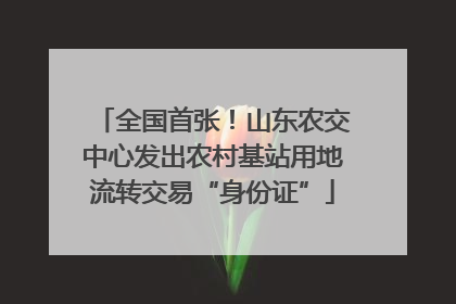 全国首张！山东农交中心发出农村基站用地流转交易“身份证”