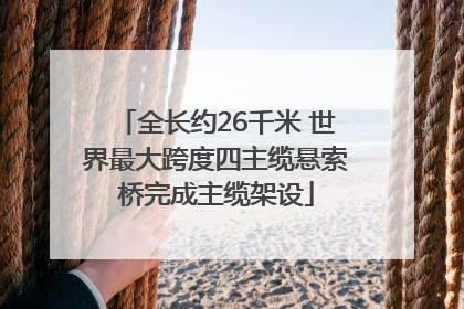 全长约26千米 世界最大跨度四主缆悬索桥完成主缆架设