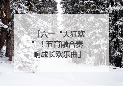六一“大狂欢”！五育融合奏响成长欢乐曲