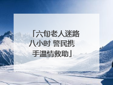 六旬老人迷路八小时 警民携手温情救助