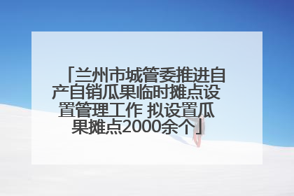 兰州市城管委推进自产自销瓜果临时摊点设置管理工作 拟设置瓜果摊点2000余个