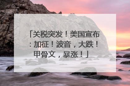 关税突发！美国宣布：加征！波音，大跌！甲骨文，暴涨！
