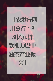 农发行四川分行：3.9亿元贷款助力巴中油茶产业振兴