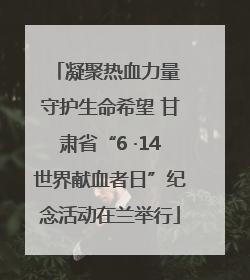 凝聚热血力量 守护生命希望 甘肃省“6 ·14世界献血者日”纪念活动在兰举行