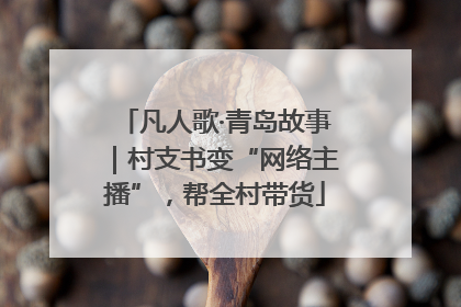 凡人歌·青岛故事｜村支书变“网络主播”，帮全村带货
