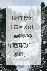 列车停运！景区关闭！福建迎今年范围最广暴雨