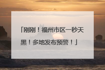 刚刚！福州市区一秒天黑！多地发布预警！