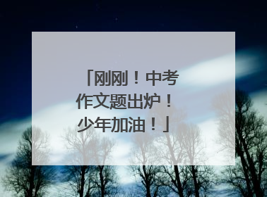 刚刚！中考作文题出炉！少年加油！