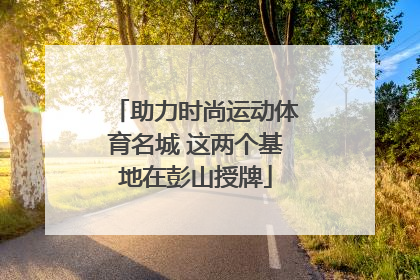 助力时尚运动体育名城 这两个基地在彭山授牌