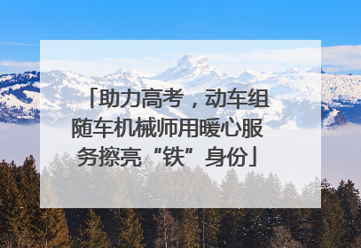 助力高考，动车组随车机械师用暖心服务擦亮“铁”身份