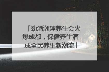劲酒潮趣养生会火爆成都，保健养生酒成全民养生新潮流