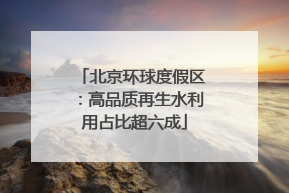 北京环球度假区：高品质再生水利用占比超六成