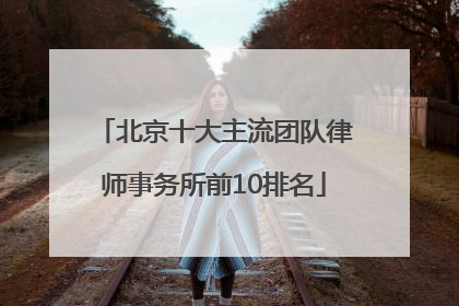 北京十大主流团队律师事务所前10排名