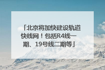 北京将加快建设轨道快线网！包括R4线一期、19号线二期等