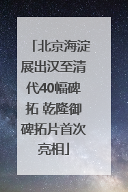 北京海淀展出汉至清代40幅碑拓 乾隆御碑拓片首次亮相