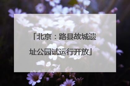 北京：路县故城遗址公园试运行开放