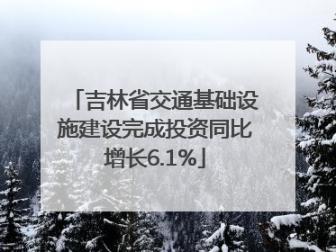 吉林省交通基础设施建设完成投资同比增长6.1%
