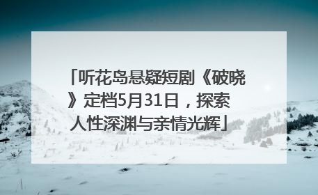 听花岛悬疑短剧《破晓》定档5月31日，探索人性深渊与亲情光辉