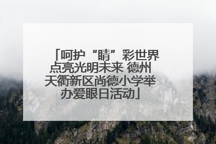 呵护“睛”彩世界点亮光明未来 德州天衢新区尚德小学举办爱眼日活动