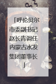 呼伦贝尔市委副书记赵长青调任内蒙古水发集团董事长