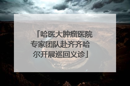 哈医大肿瘤医院专家团队赴齐齐哈尔开展巡回义诊